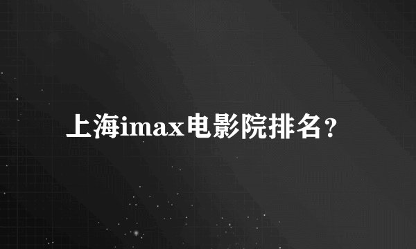 上海imax电影院排名?