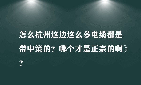 怎么杭州这边这么多电缆都是带中策的？哪个才是正宗的啊》？