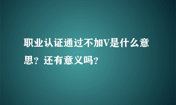 职业认证通过不加V是什么意思？还有意义吗？