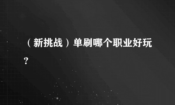 （新挑战）单刷哪个职业好玩？