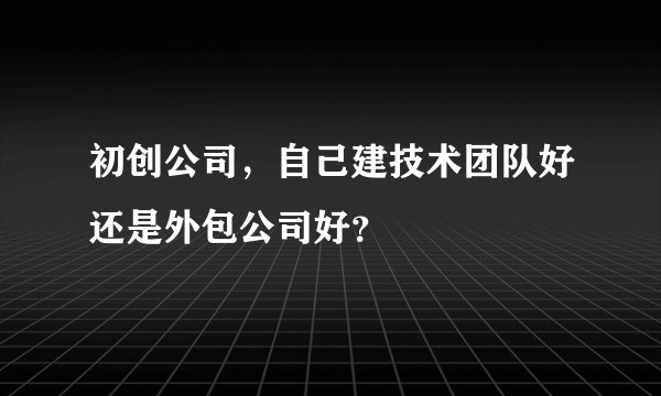 初创公司，自己建技术团队好还是外包公司好？