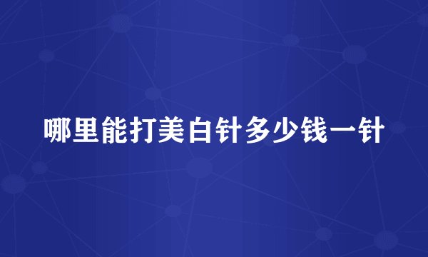 哪里能打美白针多少钱一针