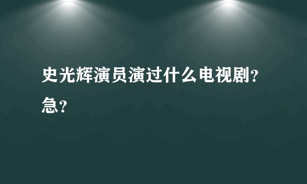 史光辉演员演过什么电视剧?急?