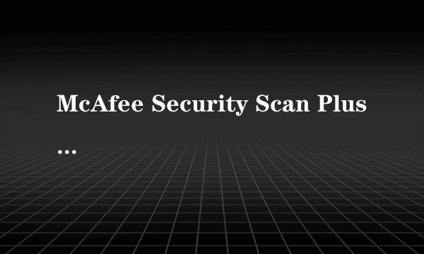 McAfee Security Scan Plus是什么？？有什么用？