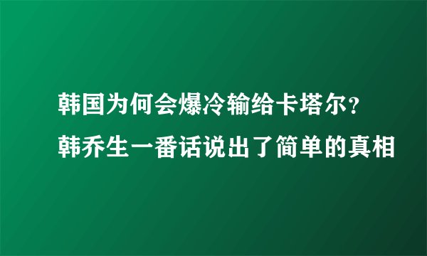 韩国为何会爆冷输给卡塔尔?韩乔生一番话说出了简单的真相