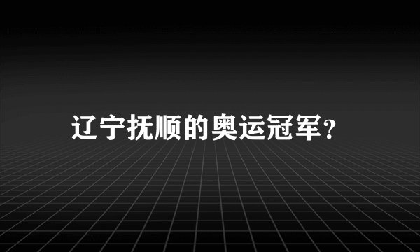 辽宁抚顺的奥运冠军？
