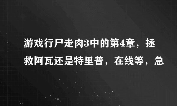 游戏行尸走肉3中的第4章，拯救阿瓦还是特里普，在线等，急