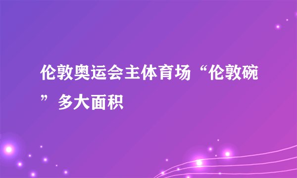 伦敦奥运会主体育场“伦敦碗”多大面积
