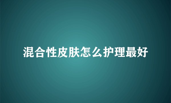混合性皮肤怎么护理最好
