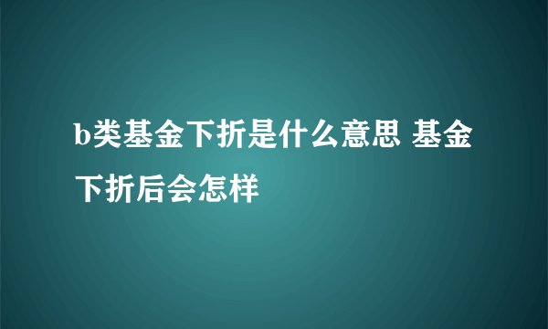 b类基金下折是什么意思 基金下折后会怎样