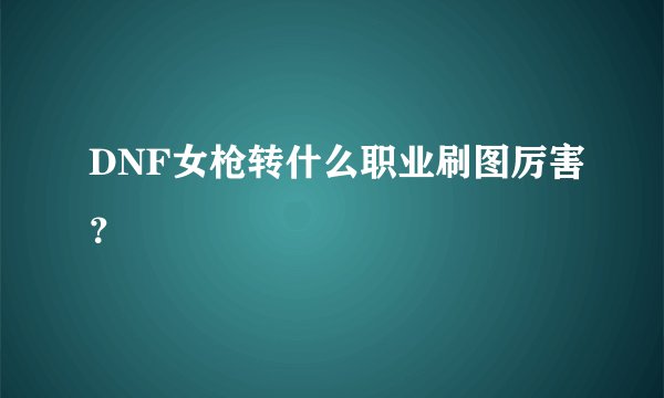 DNF女枪转什么职业刷图厉害？