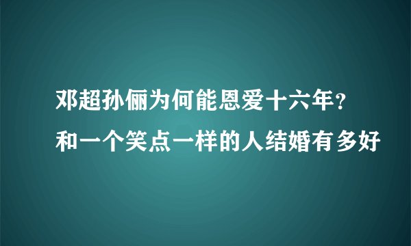 邓超孙俪为何能恩爱十六年？和一个笑点一样的人结婚有多好