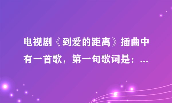 电视剧《到爱的距离》插曲中有一首歌，第一句歌词是：你不是我，知道我要怎样的快乐。这首歌叫啥？谁唱的