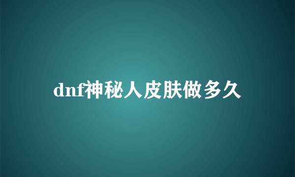 dnf神秘人皮肤做多久
