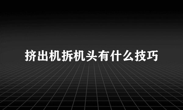 挤出机拆机头有什么技巧