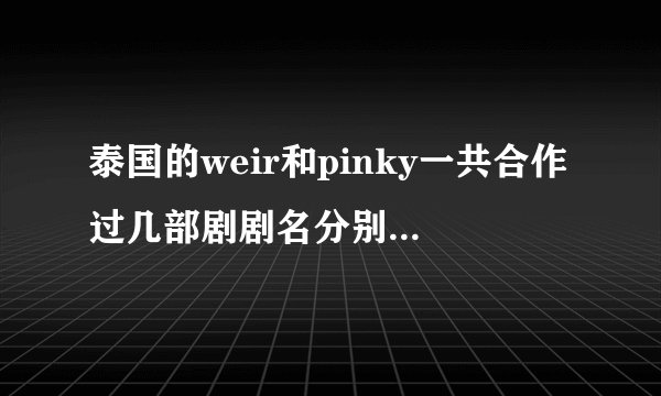 泰国的weir和pinky一共合作过几部剧剧名分别是什么？