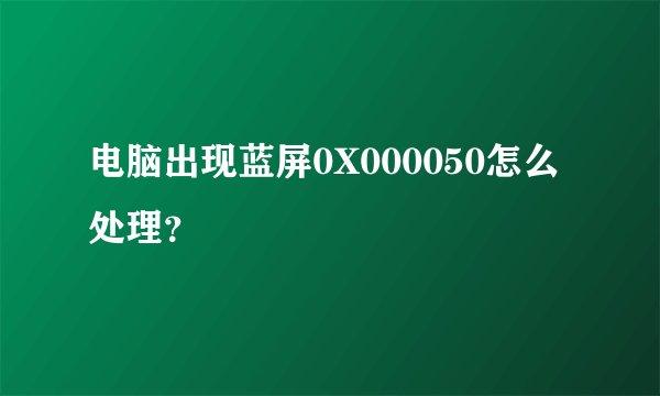 电脑出现蓝屏0X000050怎么处理？