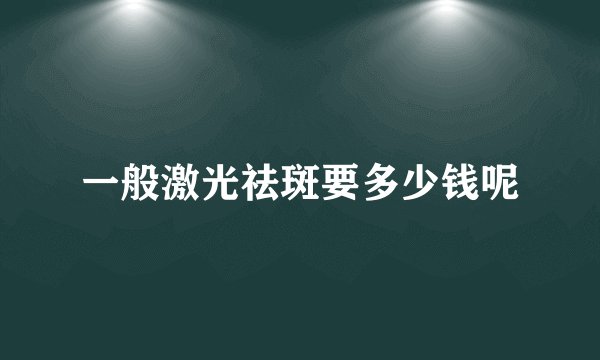 一般激光祛斑要多少钱呢