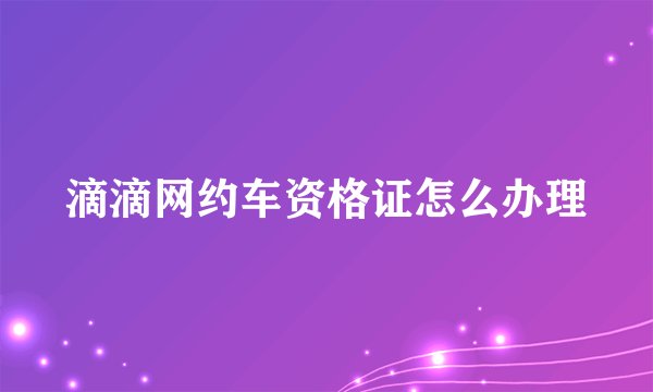 滴滴网约车资格证怎么办理