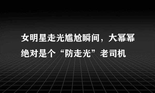 女明星走光尴尬瞬间，大幂幂绝对是个“防走光”老司机