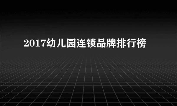 2017幼儿园连锁品牌排行榜