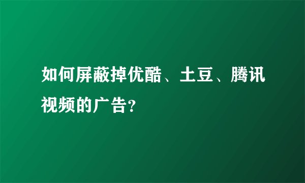 如何屏蔽掉优酷、土豆、腾讯视频的广告？