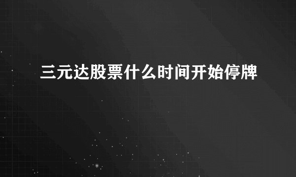三元达股票什么时间开始停牌