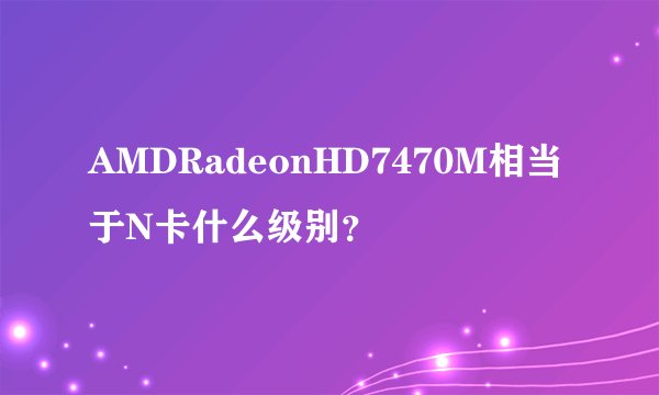 AMDRadeonHD7470M相当于N卡什么级别？