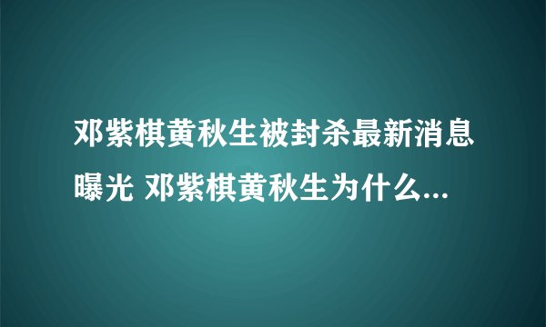 邓紫棋黄秋生被封杀最新消息曝光 邓紫棋黄秋生为什么被封杀原因