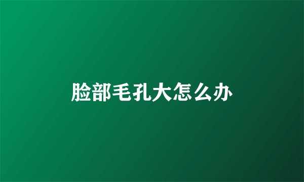 脸部毛孔大怎么办