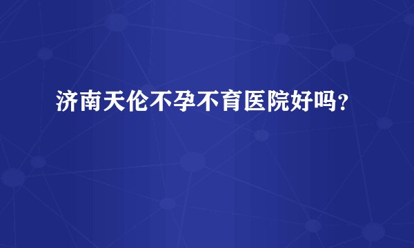 济南天伦不孕不育医院好吗？