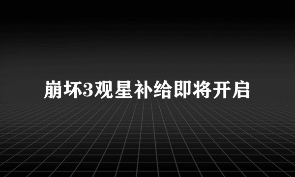 崩坏3观星补给即将开启