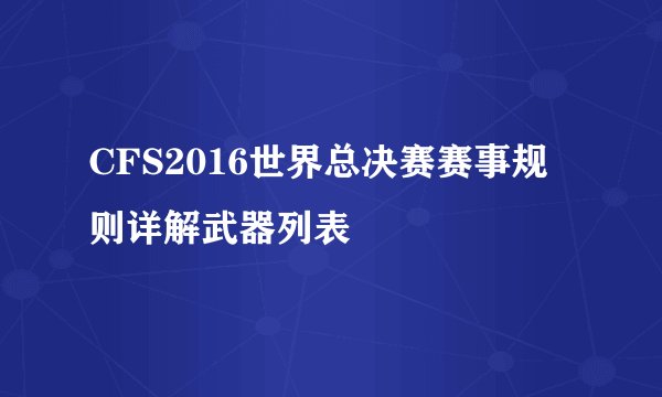 CFS2016世界总决赛赛事规则详解武器列表