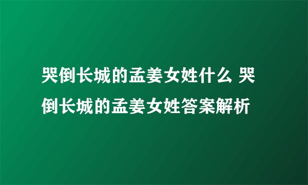 哭倒长城的孟姜女姓什么 哭倒长城的孟姜女姓答案解析