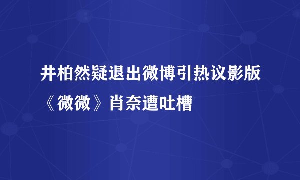 井柏然疑退出微博引热议影版《微微》肖奈遭吐槽