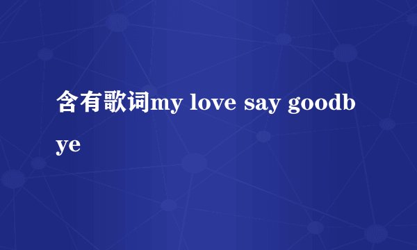 含有歌词my love say goodbye