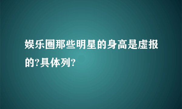 娱乐圈那些明星的身高是虚报的?具体列?