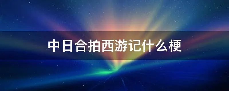 中日合拍西游记什么梗