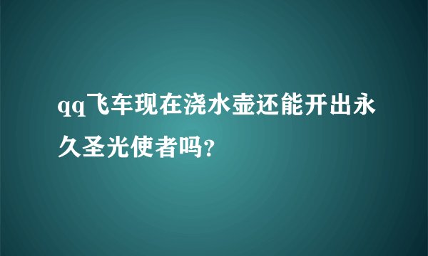 qq飞车现在浇水壶还能开出永久圣光使者吗？