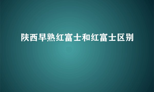 陕西早熟红富士和红富士区别