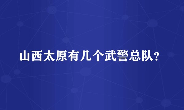 山西太原有几个武警总队？