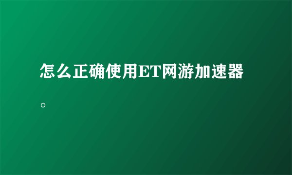 怎么正确使用ET网游加速器。