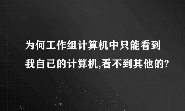 为何工作组计算机中只能看到我自己的计算机,看不到其他的?