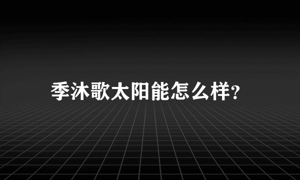 季沐歌太阳能怎么样？