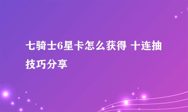 七骑士6星卡怎么获得 十连抽技巧分享