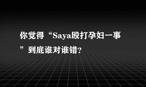 你觉得“Saya殴打孕妇一事”到底谁对谁错？