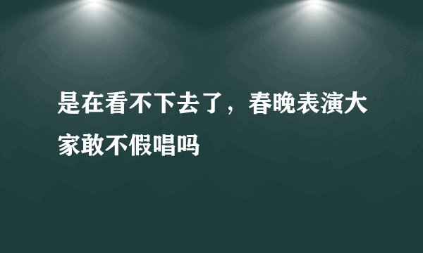 是在看不下去了，春晚表演大家敢不假唱吗