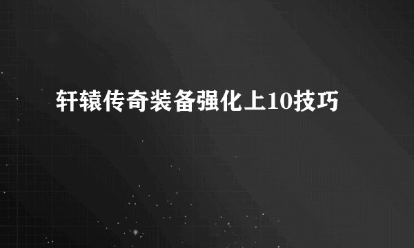 轩辕传奇装备强化上10技巧
