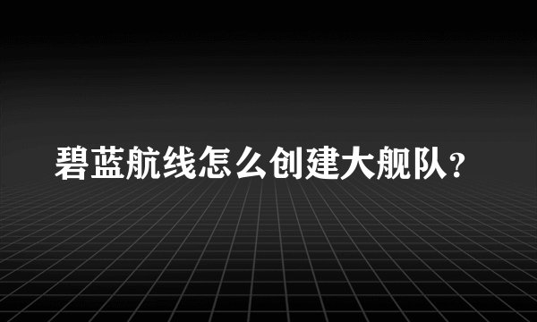 碧蓝航线怎么创建大舰队？
