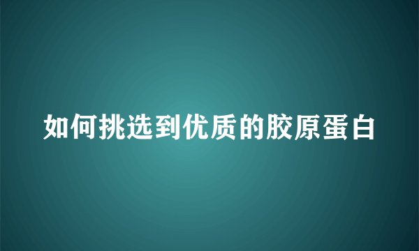 如何挑选到优质的胶原蛋白